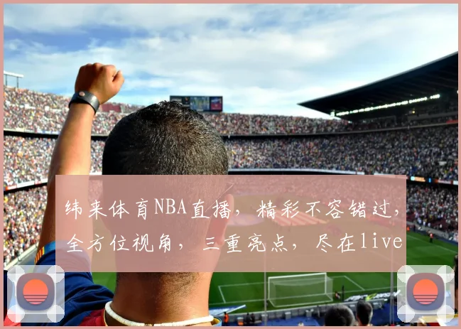 纬来体育NBA直播，精彩不容错过，全方位视角，三重亮点，尽在live