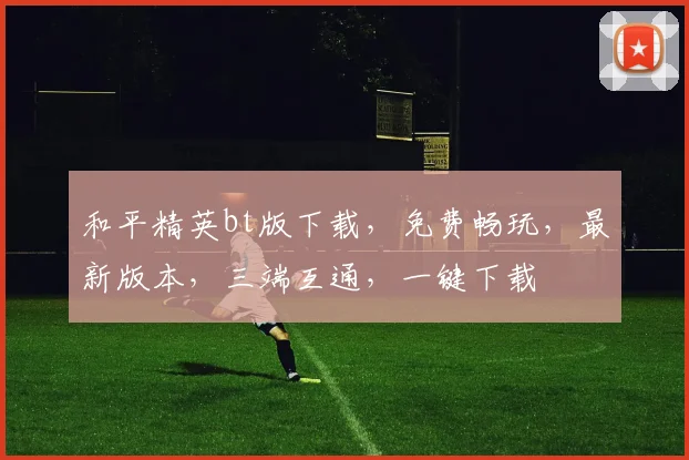 和平精英bt版下载，免费畅玩，最新版本，三端互通，一键下载