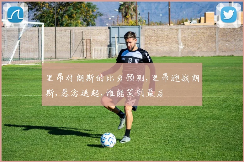 里昂对朗斯的比分预测,里昂迎战朗斯,悬念迭起,谁能笑到最后
