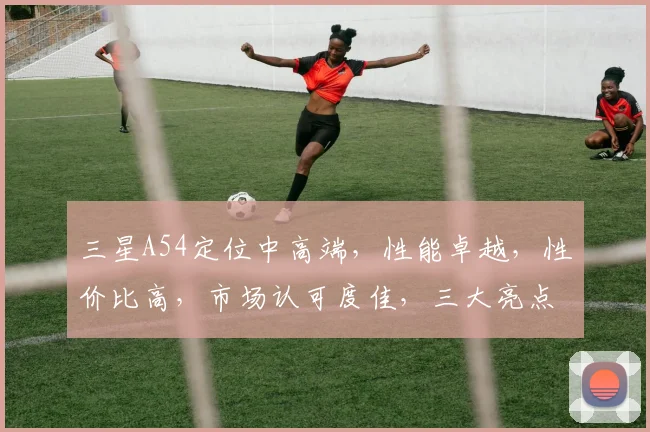 三星A54定位中高端，性能卓越，性价比高，市场认可度佳，三大亮点诠释旗舰风范。